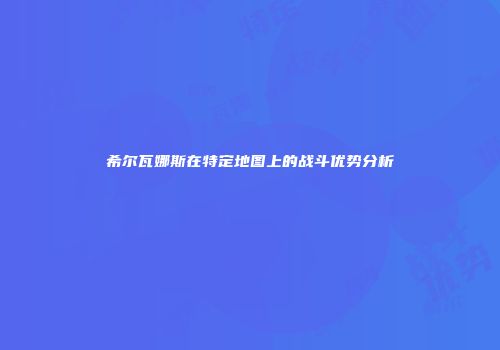 希尔瓦娜斯在特定地图上的战斗优势分析