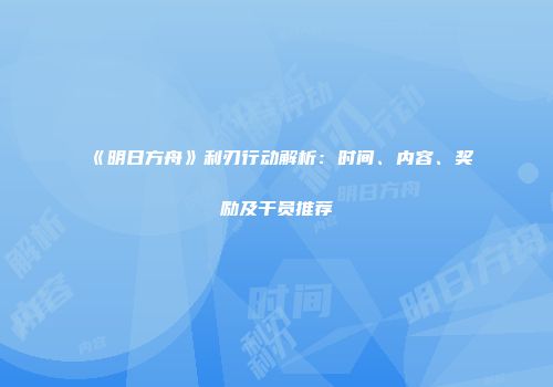 《明日方舟》利刃行动解析：时间、内容、奖励及干员推荐