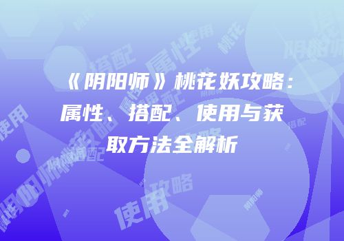 《阴阳师》桃花妖攻略：属性、搭配、使用与获取方法全解析