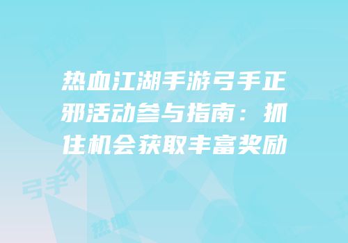 热血江湖手游弓手正邪活动参与指南：抓住机会获取丰富奖励