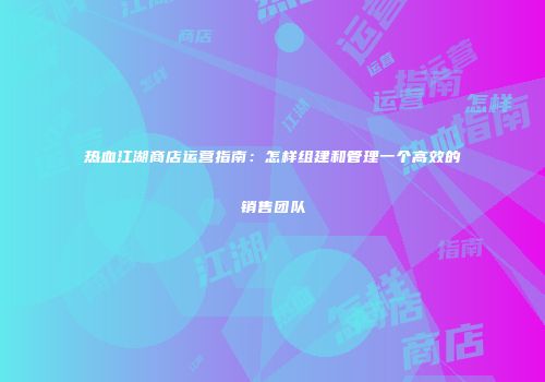 热血江湖商店运营指南:怎样组建和管理一个高效的销售团队