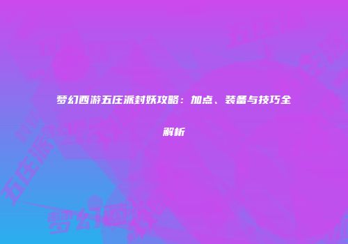 梦幻西游五庄派封妖攻略：加点、装备与技巧全解析