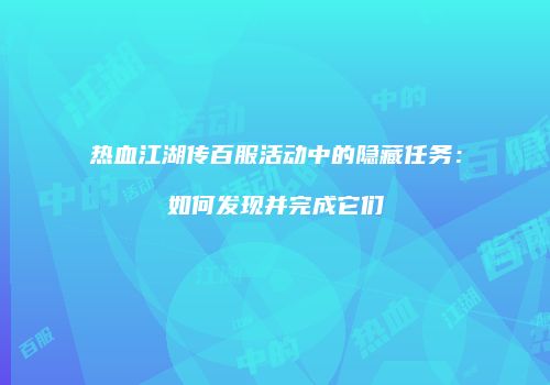 热血江湖传百服活动中的隐藏任务：如何发现并完成它们
