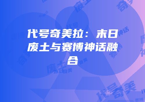 代号奇美拉：末日废土与赛博神话融合