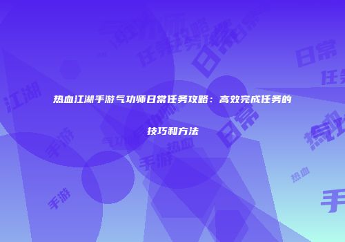 热血江湖手游气功师日常任务攻略：高效完成任务的技巧和方法
