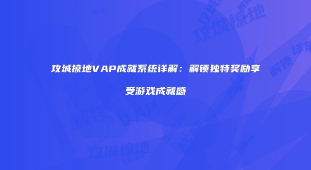 攻城掠地VAP成就系统详解：解锁独特奖励享受游戏成就感