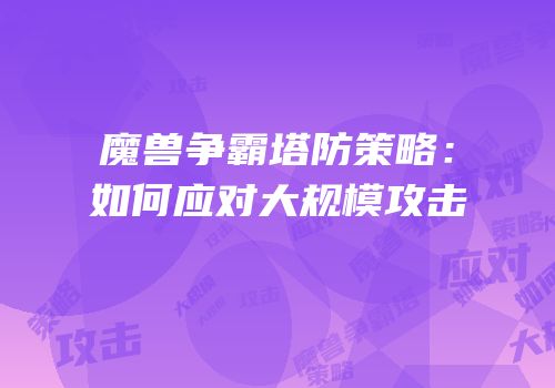 魔兽争霸塔防策略：如何应对大规模攻击