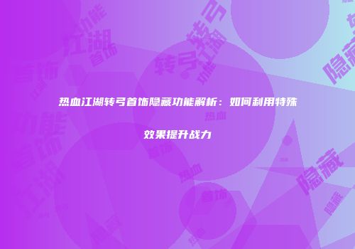 热血江湖转弓首饰隐藏功能解析：如何利用特殊效果提升战力