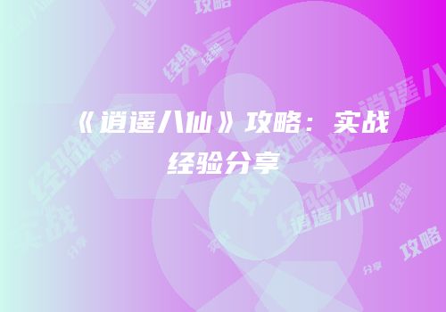 《逍遥八仙》攻略：实战经验分享