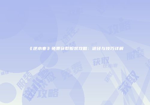 《逆水寒》免费获取服装攻略：途径与技巧详解