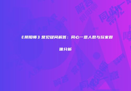 《阴阳师》常见疑问解答：同心一意人数与玩家群体分析