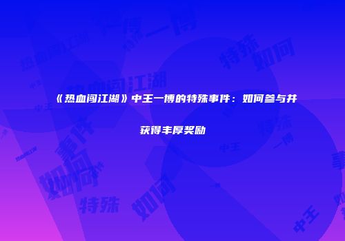 《热血闯江湖》中王一博的特殊事件：如何参与并获得丰厚奖励