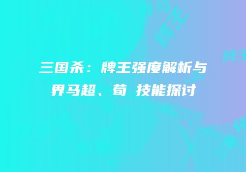 三国杀：牌王强度解析与界马超、荀彧技能探讨