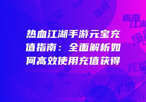 热血江湖手游元宝充值指南:全面解析如何高效使用充值获得