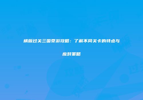 横版过关三国页游攻略：了解不同关卡的特点与应对策略
