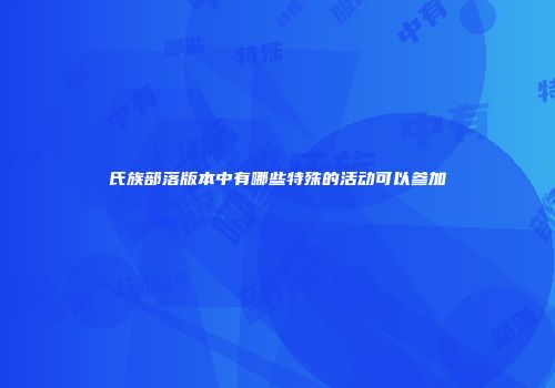 氏族部落版本中有哪些特殊的活动可以参加