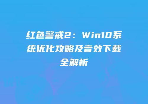 红色警戒2：Win10系统优化攻略及音效下载全解析