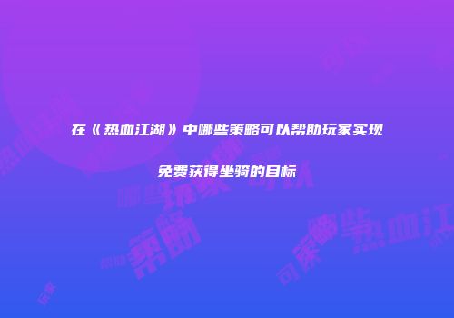 在《热血江湖》中哪些策略可以帮助玩家实现免费获得坐骑的目标