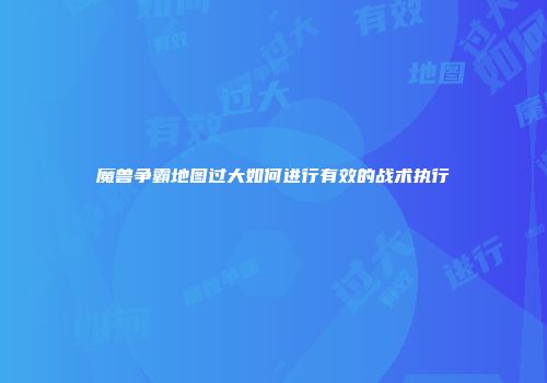 魔兽争霸地图过大如何进行有效的战术执行