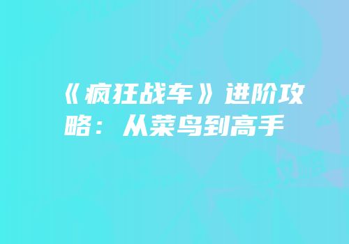 《疯狂战车》进阶攻略：从菜鸟到高手