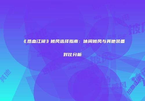 《热血江湖》披风选择指南：休闲披风与其他装备对比分析