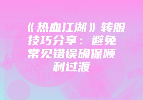 《热血江湖》转服技巧分享：避免常见错误确保顺利过渡