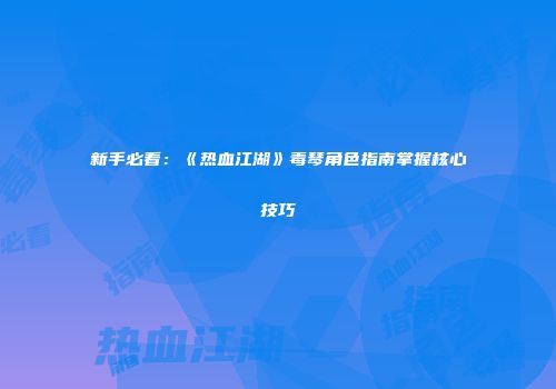 新手必看：《热血江湖》毒琴角色指南掌握核心技巧