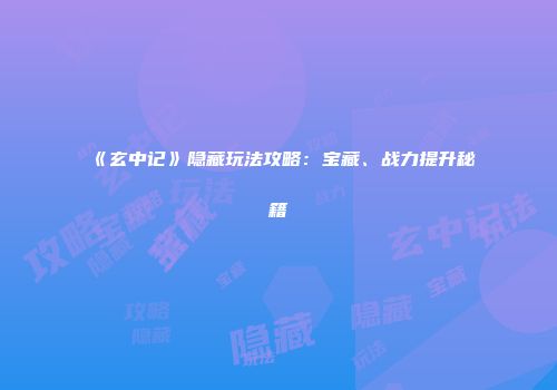 《玄中记》隐藏玩法攻略：宝藏、战力提升秘籍