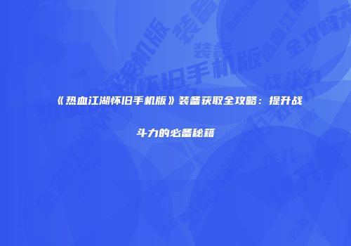 《热血江湖怀旧手机版》装备获取全攻略：提升战斗力的必备秘籍