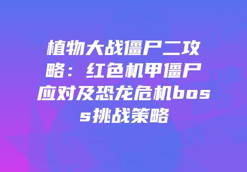 植物大战僵尸二攻略：红色机甲僵尸应对及恐龙危机boss挑战策略