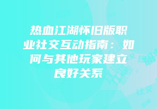 热血江湖怀旧版职业社交互动指南：如何与其他玩家建立良好关系