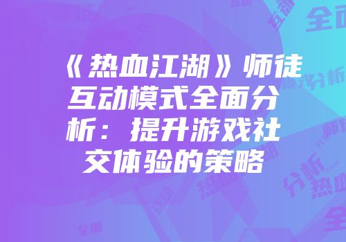 《热血江湖》师徒互动模式全面分析：提升游戏社交体验的策略