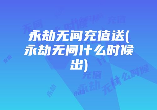 永劫无间充值送(永劫无间什么时候出)