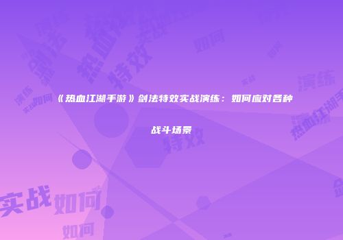 《热血江湖手游》剑法特效实战演练：如何应对各种战斗场景