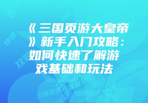 《三国页游大皇帝》新手入门攻略:如何快速了解游戏基础和玩法