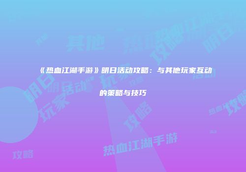 《热血江湖手游》明日活动攻略：与其他玩家互动的策略与技巧