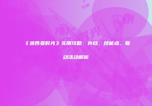 《波西亚时光》实用攻略：存档、技能点、联动活动解析