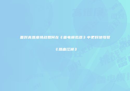 面对高难度挑战如何在《雷电模拟器》中更好地驾驭《热血江湖》