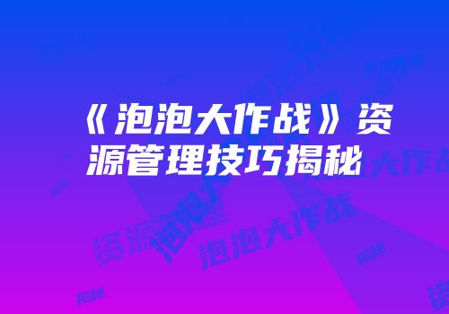 《泡泡大作战》资源管理技巧揭秘