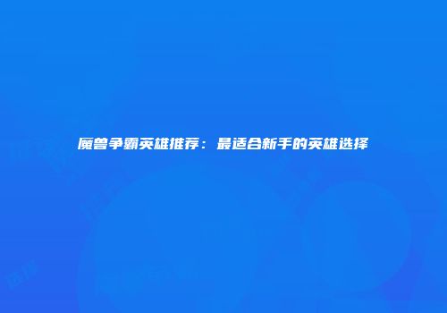 魔兽争霸英雄推荐：最适合新手的英雄选择