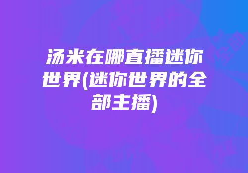汤米在哪直播迷你世界(迷你世界的全部主播)