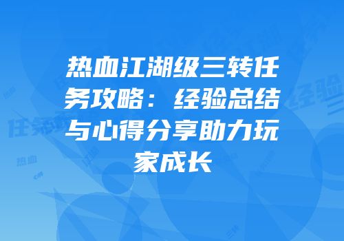 热血江湖级三转任务攻略：经验总结与心得分享助力玩家成长
