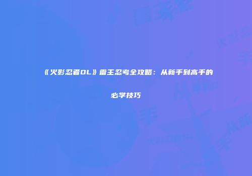 《火影忍者OL》雷主忍考全攻略：从新手到高手的必学技巧