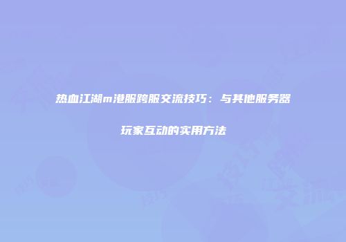 热血江湖m港服跨服交流技巧：与其他服务器玩家互动的实用方法