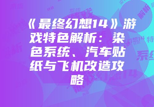 《最终幻想14》游戏特色解析：染色系统、汽车贴纸与飞机改造攻略