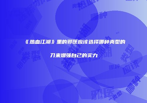 《热血江湖》里的邪医应该选择哪种类型的刀来增强自己的实力