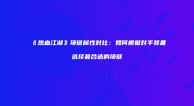 《热血江湖》项链属性对比：如何根据对手装备选择最合适的项链