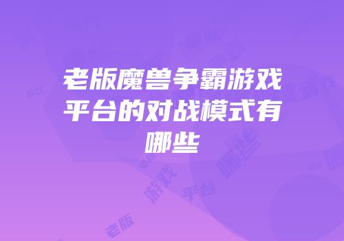 老版魔兽争霸游戏平台的对战模式有哪些