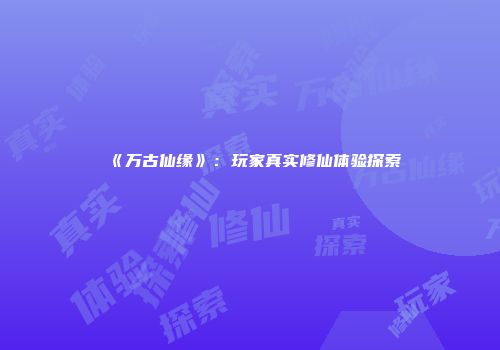 《万古仙缘》：玩家真实修仙体验探索