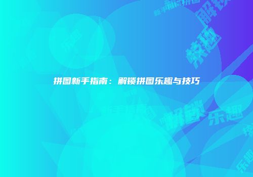拼图新手指南：解锁拼图乐趣与技巧